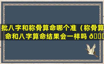 批八字和称骨算命哪个准（称骨算命和八字算命结果会一样吗 🐅 ）